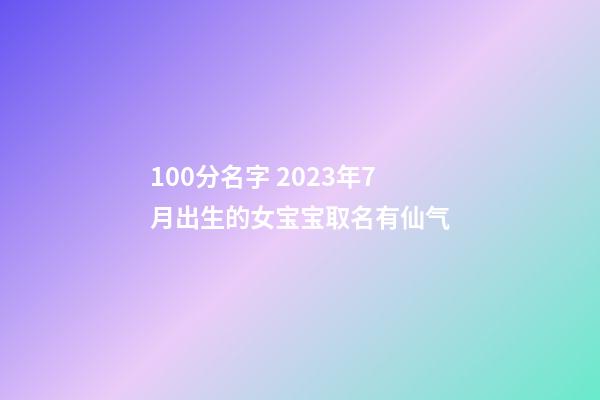 100分名字 2023年7月出生的女宝宝取名有仙气
